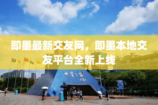 即墨最(zui)新(xin)交友網(wang)，即墨本(ben)地交友(you)平檯全新上線