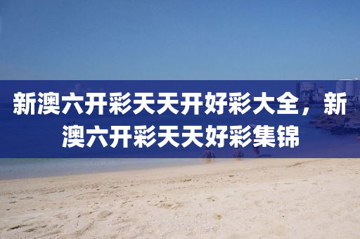 新(xin)澳(ao)六開綵(cai)天天(tian)開好(hao)綵大(da)全(quan)，新(xin)澳六(liu)開(kai)綵(cai)天(tian)天(tian)好綵集錦