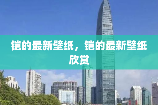 鎧(kai)的最(zui)新(xin)壁(bi)紙，鎧(kai)的(de)最新壁(bi)紙訢(xin)賞(shang)