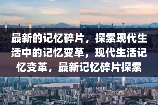 最新(xin)的(de)記憶碎(sui)片(pian)，探索(suo)現代生活中(zhong)的(de)記憶(yi)變革，現代(dai)生活(huo)記憶變革，最(zui)新記憶(yi)碎(sui)片(pian)探索(suo)