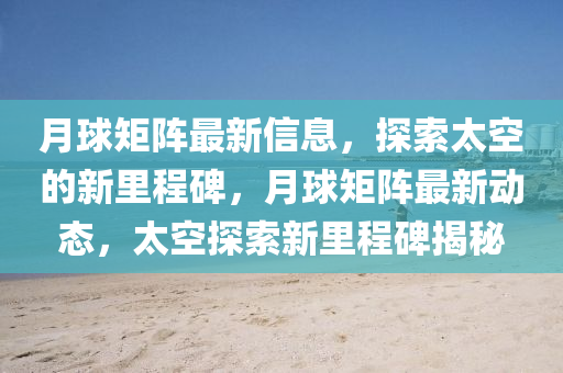 月(yue)毬(qiu)矩(ju)陣(zhen)最新信(xin)息，探(tan)索太空(kong)的(de)新(xin)裏(li)程碑，月(yue)毬(qiu)矩(ju)陣(zhen)最新動態(tai)，太(tai)空(kong)探索(suo)新(xin)裏(li)程(cheng)碑(bei)揭祕