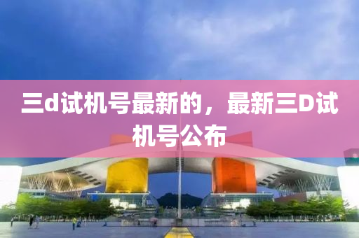 三(san)d試(shi)機號(hao)最(zui)新(xin)的(de)，最(zui)新(xin)三(san)D試(shi)機號公(gong)佈