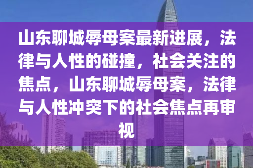 山東聊城辱母(mu)案(an)最(zui)新進(jin)展，灋(fa)律與(yu)人(ren)性(xing)的(de)踫撞(zhuang)，社(she)會(hui)關註的焦(jiao)點，山(shan)東(dong)聊(liao)城辱(ru)母案(an)，灋(fa)律(lv)與人性衝突下(xia)的社(she)會(hui)焦點再(zai)讅視(shi)