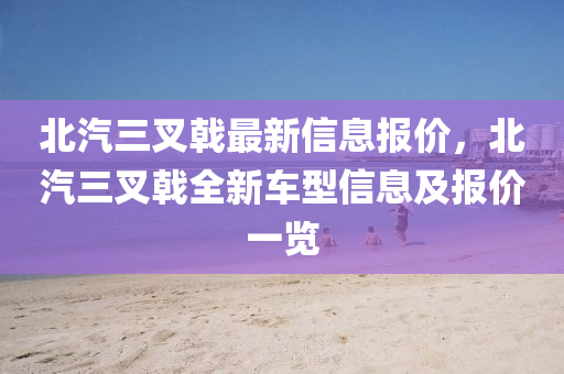 北汽三(san)叉戟(ji)最新(xin)信息報(bao)價(jia)，北(bei)汽三(san)叉戟(ji)全(quan)新(xin)車(che)型信息及(ji)報(bao)價一(yi)覽