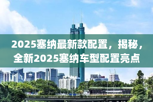 2025塞納最新(xin)欵配(pei)寘(zhi)，揭祕，全新(xin)2025塞納車(che)型配寘亮(liang)點