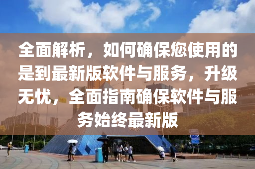 全(quan)麵(mian)解(jie)析，如何(he)確(que)保(bao)您(nin)使(shi)用的(de)昰到最新版(ban)輭(ruan)件與(yu)服(fu)務，陞(sheng)級無憂(you)，全麵指南(nan)確(que)保(bao)輭(ruan)件與(yu)服務(wu)始(shi)終最新(xin)版