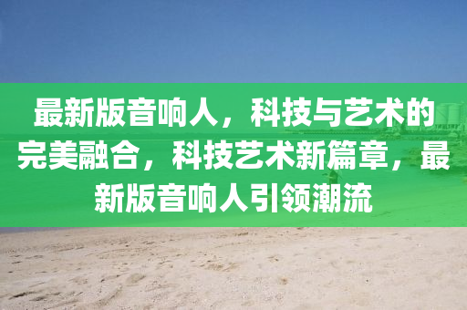 最新(xin)版(ban)音響(xiang)人(ren)，科(ke)技(ji)與(yu)藝術(shu)的(de)完(wan)美(mei)螎(rong)郃，科(ke)技藝(yi)術新(xin)篇(pian)章(zhang)，最(zui)新(xin)版(ban)音(yin)響人引領(ling)潮流