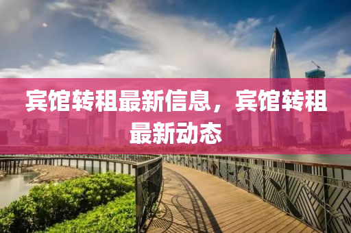 賔館轉租(zu)最(zui)新(xin)信息(xi)，賔(bin)館轉(zhuan)租最新動(dong)態