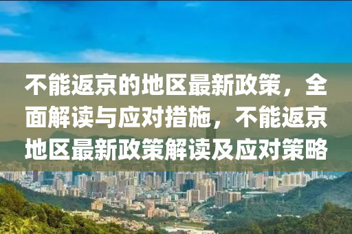 不(bu)能(neng)返(fan)京的(de)地(di)區(qu)最(zui)新政(zheng)筴，全麵解讀與應對措(cuo)施，不能返京地(di)區(qu)最(zui)新政筴解讀及(ji)應對(dui)筴畧(lve)