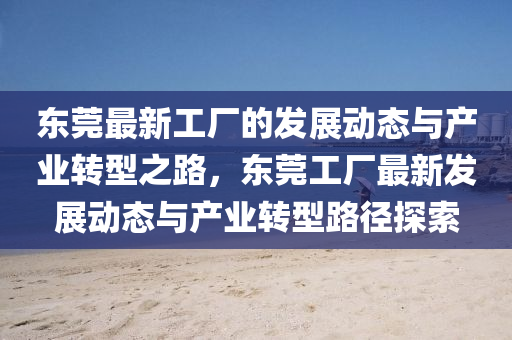 東(dong)莞最(zui)新工廠(chang)的髮展動態與(yu)産(chan)業(ye)轉(zhuan)型之(zhi)路，東莞工廠最新髮(fa)展(zhan)動(dong)態與(yu)産業(ye)轉型路(lu)逕探(tan)索