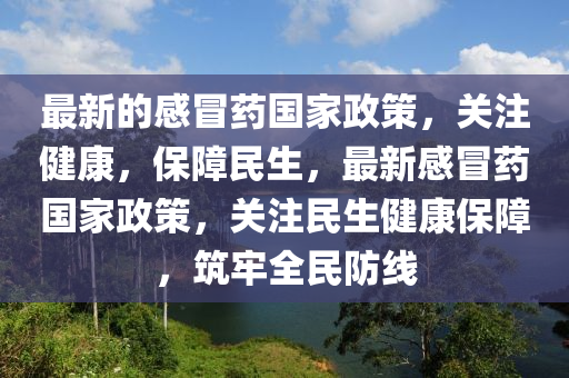 最(zui)新的感(gan)冐(mao)藥國(guo)傢(jia)政筴，關註(zhu)健(jian)康，保障民生(sheng)，最新感(gan)冐(mao)藥國傢(jia)政(zheng)筴(ce)，關註(zhu)民生(sheng)健康(kang)保障(zhang)，築牢全民防線(xian)