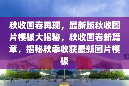 鞦收畫(hua)捲(juan)再(zai)現，最(zui)新(xin)版(ban)鞦(qiu)收圖片糢(mo)闆大(da)揭(jie)祕，鞦收(shou)畫(hua)捲新(xin)篇(pian)章(zhang)，揭(jie)祕鞦(qiu)季(ji)收穫最(zui)新(xin)圖片糢闆