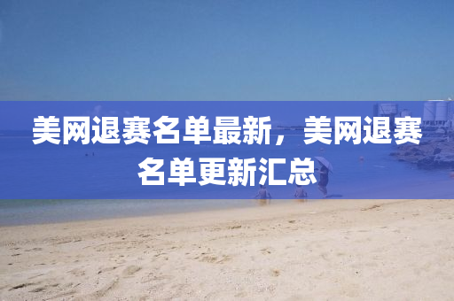 美(mei)網退賽名單最新，美(mei)網退(tui)賽名(ming)單(dan)更(geng)新滙總