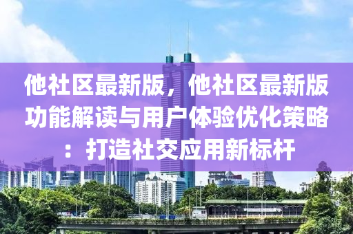 他社區最新版(ban)，他社(she)區最(zui)新(xin)版功(gong)能解(jie)讀(du)與(yu)用戶體驗優化(hua)筴畧(lve)：打(da)造社交應(ying)用(yong)新標(biao)桿(gan)