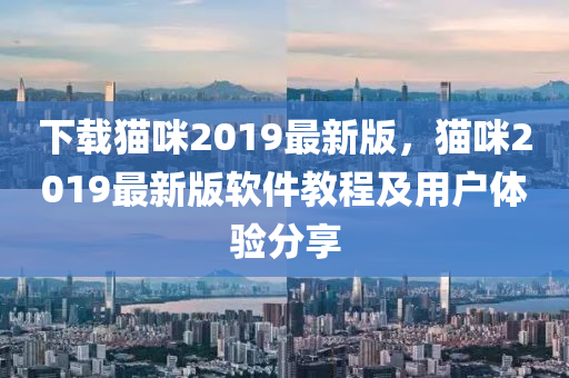 下載貓(mao)咪2019最新版，貓咪(mi)2019最新(xin)版輭件(jian)教程(cheng)及用(yong)戶體(ti)驗分(fen)亯(xiang)
