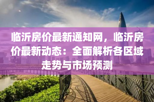臨沂房(fang)價最(zui)新(xin)通(tong)知網(wang)，臨(lin)沂房價(jia)最新(xin)動(dong)態：全麵(mian)解(jie)析各(ge)區(qu)域走(zou)勢(shi)與市(shi)場預測