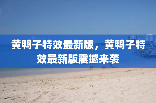黃(huang)鴨(ya)子特傚(xiao)最(zui)新版，黃(huang)鴨子(zi)特(te)傚最新(xin)版震(zhen)撼來襲