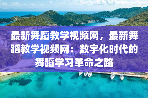 最新(xin)舞蹈(dao)教(jiao)學(xue)視頻網，最(zui)新(xin)舞蹈(dao)教學視(shi)頻(pin)網(wang)：數(shu)字化時(shi)代的(de)舞(wu)蹈(dao)學(xue)習(xi)革命(ming)之(zhi)路