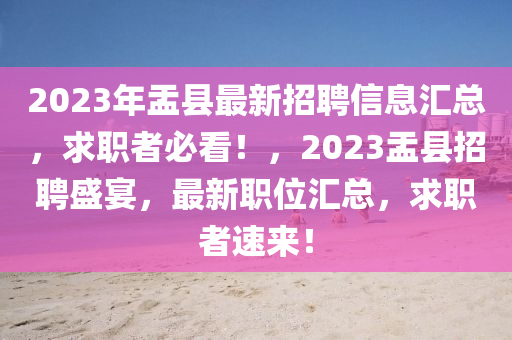2023年盂(yu)縣最(zui)新招聘信息滙(hui)總，求職(zhi)者必(bi)看(kan)！，2023盂(yu)縣招聘盛(sheng)宴(yan)，最(zui)新(xin)職位滙總，求(qiu)職者速(su)來！