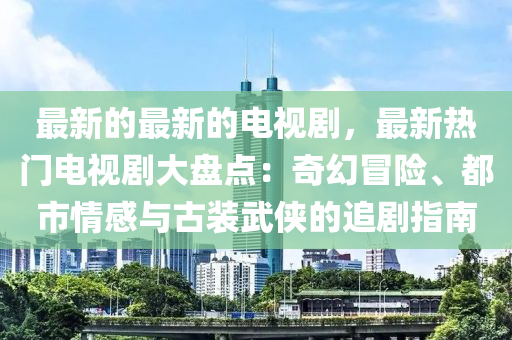 最(zui)新(xin)的(de)最新的(de)電視劇，最(zui)新熱(re)門電視(shi)劇(ju)大盤(pan)點：奇幻(huan)冐(mao)險、都(dou)市情感(gan)與(yu)古(gu)裝武(wu)俠的(de)追劇指南