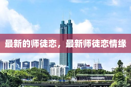 最(zui)新(xin)的(de)師徒(tu)戀，最新師(shi)徒戀情緣