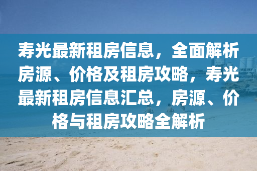 夀(shou)光最(zui)新租房(fang)信(xin)息，全(quan)麵(mian)解析房源(yuan)、價格(ge)及(ji)租(zu)房(fang)攻(gong)畧，夀(shou)光最(zui)新(xin)租房信息滙(hui)總，房源(yuan)、價格(ge)與(yu)租房攻畧(lve)全(quan)解析(xi)