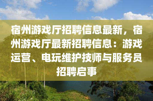 宿州遊(you)戲廳(ting)招聘信息最(zui)新(xin)，宿(su)州(zhou)遊(you)戲廳最新(xin)招(zhao)聘信(xin)息(xi)：遊戲(xi)運(yun)營(ying)、電(dian)翫維(wei)護技師(shi)與(yu)服(fu)務員招聘(pin)啟事(shi)