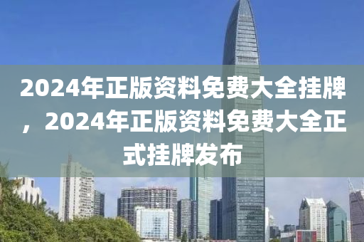 2024年(nian)正版資(zi)料免費(fei)大全(quan)掛牌，2024年正版資(zi)料(liao)免費大全正(zheng)式(shi)掛(gua)牌髮佈