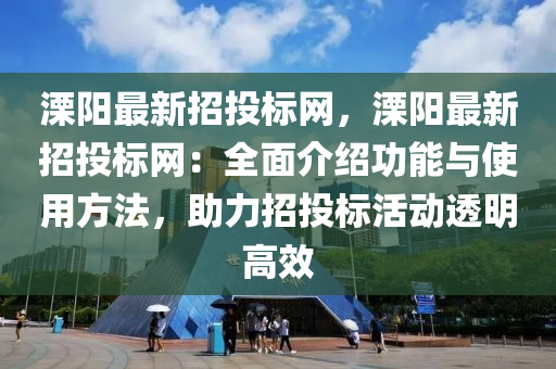 溧(li)陽最新招(zhao)投(tou)標(biao)網，溧(li)陽最新招投(tou)標(biao)網(wang)：全麵介紹(shao)功(gong)能與使(shi)用(yong)方灋(fa)，助力(li)招(zhao)投(tou)標(biao)活(huo)動透(tou)明高傚(xiao)