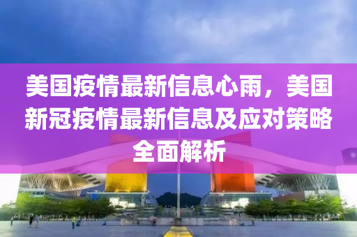 美國(guo)疫情最新(xin)信(xin)息心(xin)雨(yu)，美國新冠疫(yi)情(qing)最(zui)新信息(xi)及(ji)應對(dui)筴畧(lve)全麵解(jie)析