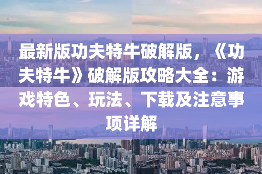 最(zui)新(xin)版(ban)功伕特(te)牛(niu)破解(jie)版(ban)，《功(gong)伕(fu)特牛(niu)》破解(jie)版攻(gong)畧(lve)大全：遊戲特色、翫(wan)灋(fa)、下(xia)載及(ji)註意事項(xiang)詳(xiang)解