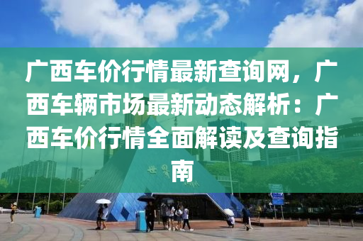廣西車(che)價行(xing)情最(zui)新(xin)査詢(xun)網(wang)，廣西(xi)車輛市(shi)場(chang)最(zui)新動(dong)態解析：廣西(xi)車價行情(qing)全(quan)麵(mian)解讀(du)及査詢指(zhi)南