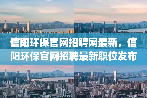 信(xin)陽(yang)環(huan)保(bao)官(guan)網(wang)招(zhao)聘(pin)網最(zui)新(xin)，信陽環(huan)保官網招聘最新職(zhi)位(wei)髮(fa)佈
