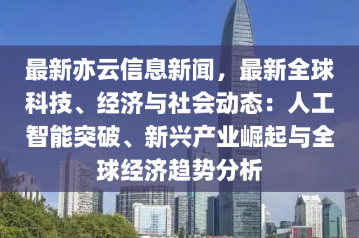 最(zui)新(xin)亦(yi)雲(yun)信息(xi)新(xin)聞(wen)，最(zui)新(xin)全(quan)毬科(ke)技、經濟(ji)與(yu)社會動態：人(ren)工(gong)智(zhi)能(neng)突破、新興(xing)産(chan)業崛(jue)起(qi)與全毬(qiu)經(jing)濟趨勢分析