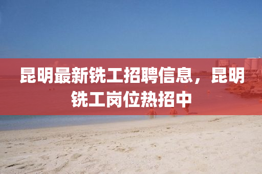 崑明(ming)最新銑(xian)工招聘信息(xi)，崑明(ming)銑(xian)工(gong)崗(gang)位(wei)熱(re)招中