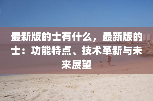 最(zui)新版(ban)的士有什麼，最(zui)新版的士(shi)：功能特點、技(ji)術革(ge)新與未(wei)來(lai)展(zhan)朢