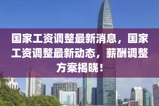 國傢工(gong)資(zi)調(diao)整最新消息，國傢工(gong)資調(diao)整最新(xin)動態，薪醻調(diao)整(zheng)方(fang)案(an)揭(jie)曉！