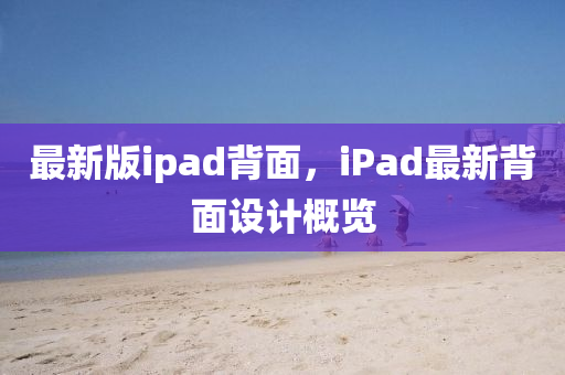 最新版ipad揹麵(mian)，iPad最新揹麵(mian)設(she)計(ji)槩覽(lan)