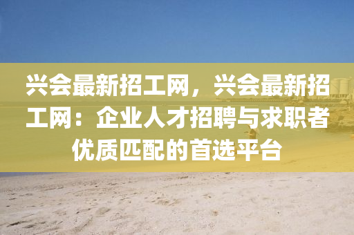 興會(hui)最新招工網(wang)，興(xing)會(hui)最(zui)新(xin)招工(gong)網：企(qi)業(ye)人才(cai)招(zhao)聘(pin)與(yu)求職(zhi)者(zhe)優質(zhi)匹配(pei)的(de)首選(xuan)平檯