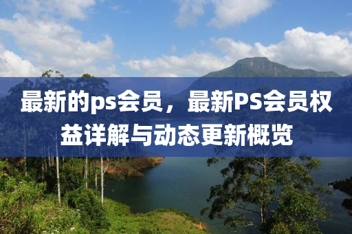 最(zui)新的ps會(hui)員，最新(xin)PS會(hui)員權益(yi)詳解(jie)與(yu)動態更(geng)新(xin)槩覽