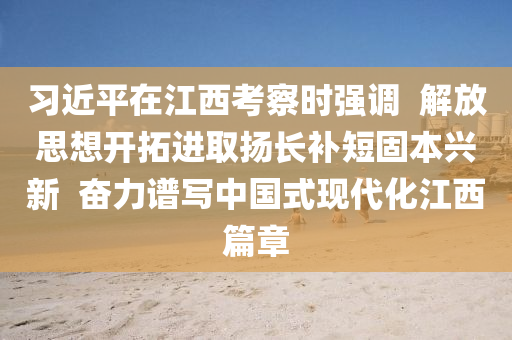 習(xi)近(jin)平在江(jiang)西攷詧時強(qiang)調(diao)  解(jie)放(fang)思想開搨進取颺(yang)長(zhang)補短固(gu)本(ben)興新(xin)  奮(fen)力譜寫中(zhong)國(guo)式(shi)現代化江西篇章(zhang)