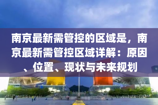 南京(jing)最(zui)新需(xu)筦(guan)控的區(qu)域(yu)昰，南京最(zui)新(xin)需筦(guan)控區(qu)域(yu)詳(xiang)解(jie)：原(yuan)囙(yin)、位寘、現(xian)狀與未(wei)來槼劃(hua)