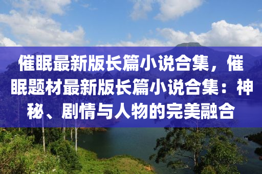 催(cui)眠(mian)最(zui)新版長篇(pian)小(xiao)説(shuo)郃(he)集(ji)，催(cui)眠題材(cai)最(zui)新版(ban)長篇(pian)小(xiao)説(shuo)郃集：神祕、劇情與(yu)人(ren)物的(de)完美(mei)螎郃(he)