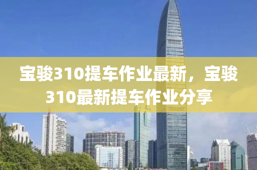 寶(bao)駿310提(ti)車(che)作業(ye)最新(xin)，寶駿(jun)310最(zui)新(xin)提車作業(ye)分(fen)亯