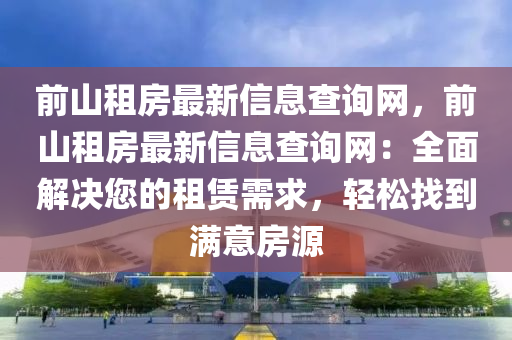 前山租(zu)房最新信(xin)息査(zha)詢網(wang)，前山(shan)租(zu)房(fang)最新(xin)信(xin)息査詢網(wang)：全(quan)麵解(jie)決您的(de)租賃需求，輕鬆(song)找(zhao)到滿意(yi)房源