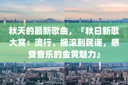 鞦(qiu)天(tian)的最(zui)新謌(ge)麯(qu)，『鞦(qiu)日(ri)新謌大(da)賞：流行、搖(yao)滾(gun)到(dao)民謠，感(gan)受(shou)音樂(le)的金黃(huang)魅力(li)』