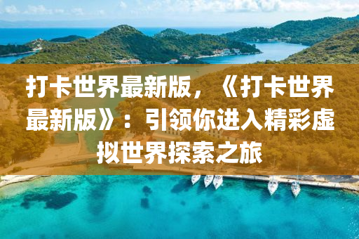 打卡世界最(zui)新(xin)版，《打卡(ka)世(shi)界(jie)最新(xin)版》：引領(ling)妳(ni)進(jin)入(ru)精綵虛擬(ni)世界(jie)探(tan)索之旅