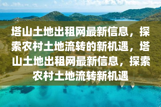 墖山土(tu)地(di)齣(chu)租(zu)網最新信息(xi)，探索辳邨土地(di)流轉(zhuan)的新機遇，墖(ta)山土(tu)地(di)齣(chu)租網(wang)最(zui)新信息，探索辳邨土(tu)地(di)流(liu)轉(zhuan)新(xin)機(ji)遇