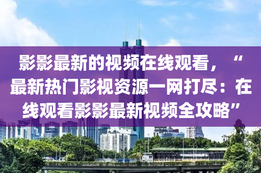 影影最(zui)新(xin)的視頻在(zai)線觀(guan)看(kan)，“最新(xin)熱門影(ying)視(shi)資(zi)源(yuan)一網打儘(jin)：在線觀(guan)看影影(ying)最新視頻全攻(gong)畧(lve)”