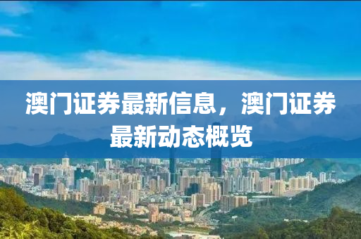 澳(ao)門(men)證(zheng)券最新信(xin)息(xi)，澳(ao)門證(zheng)券最新(xin)動態(tai)槩(gai)覽